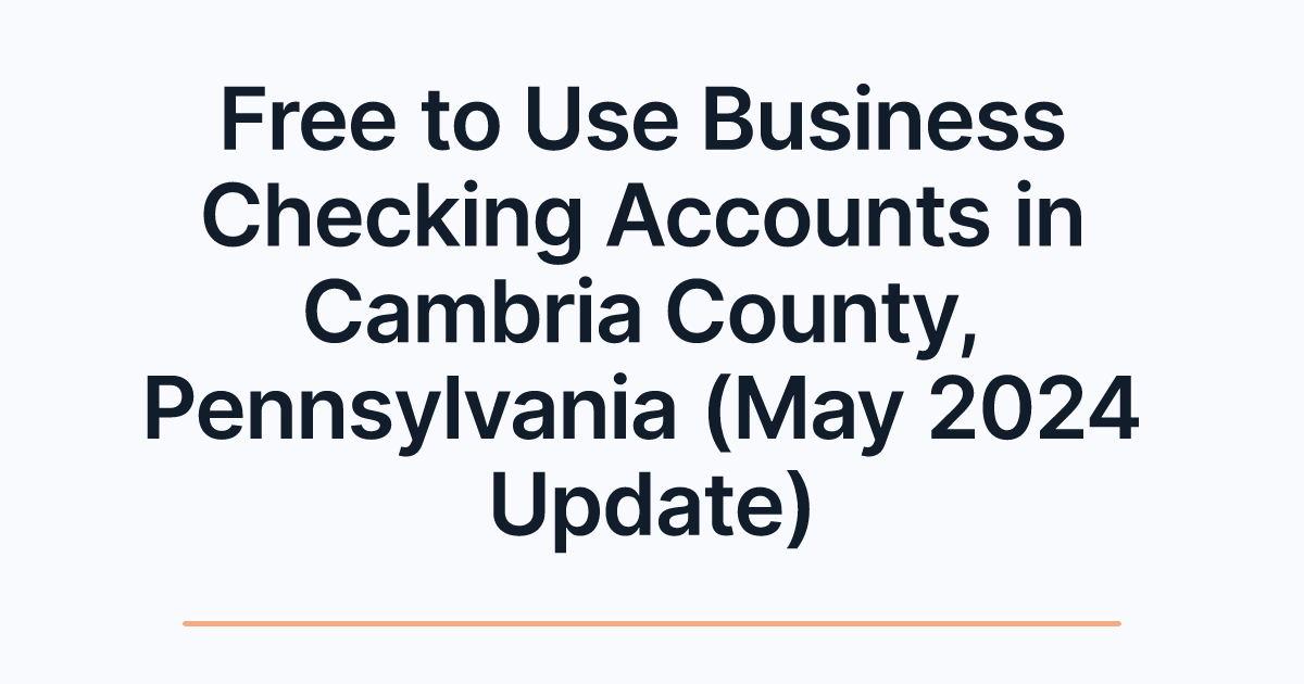 Free to Use Business Checking Accounts in Cambria County, Pennsylvania (May 2024 Update)